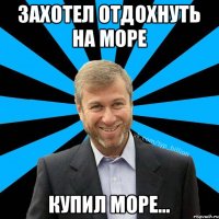 Захотел отдохнуть на море Купил море...