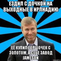 ездил с дочкой на выходные в ирлнадию её купил горшочек с золотом, а себе завод jameson