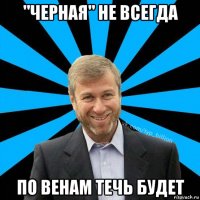 "черная" не всегда по венам течь будет