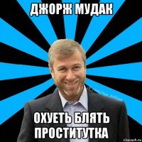 джорж мудак охуеть блять проститутка