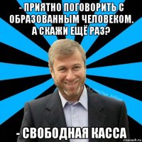 - приятно поговорить с образованным человеком. а скажи ещё раз? - свободная касса