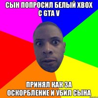 Сын попросил Белый Xbox с GTA V Принял как за оскорбление и убил сына