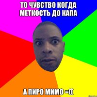 ТО ЧУВСТВО КОГДА МЕТКОСТЬ ДО КАПА А ПИРО МИМО =((