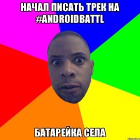 Начал писать трек на #AndroidBattl батарейка села