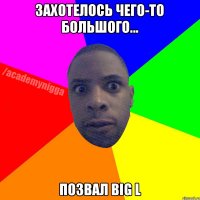 ЗАХОТЕЛОСЬ ЧЕГО-ТО БОЛЬШОГО... ПОЗВАЛ BIG L