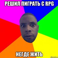 решил пиграть с rpg негде жить