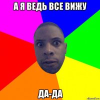 а я ведь все вижу да-да