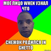 моё лицо when узнал что снежок родился in ghetto