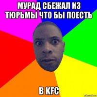 мурад сбежал из тюрьмы что бы поесть в kfc