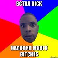 встал dick наловил много bitches