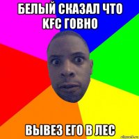 белый сказал что kfc говно вывез его в лес