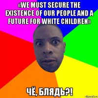 «we must secure the existence of our people and a future for white children» чё, блядь?!