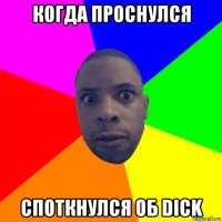 когда проснулся споткнулся об dick