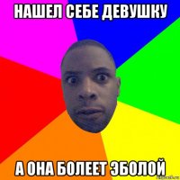 нашел себе девушку а она болеет эболой