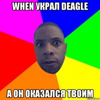 when украл deagle а он оказался твоим