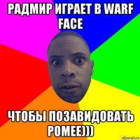 радмир играет в warf face чтобы позавидовать ромее)))