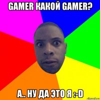 gamer какой gamer? а.. ну да это я :-d