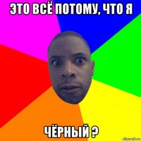 это всё потому, что я чёрный ?