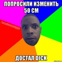 попросили изменить 50 см достал dick