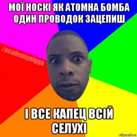 мої носкі як атомна бомба один проводок зацепиш і все капец всій селухі