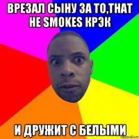 врезал сыну за то,that не smokes крэк и дружит с белыми