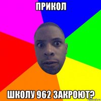 прикол школу 962 закроют?