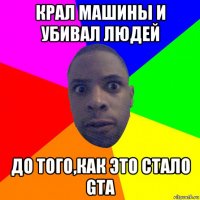 крал машины и убивал людей до того,как это стало gta