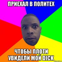 приехал в политех чтобы плоти увидели мой dick