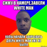 сижу в камере,завели white man копы начали закрывать дверь white man уже не было