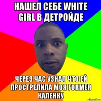 нашел себе white girl в детройде через час узнал что ей прострелила моя former каленку