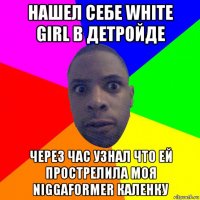 нашел себе white girl в детройде через час узнал что ей прострелила моя niggaformer каленку