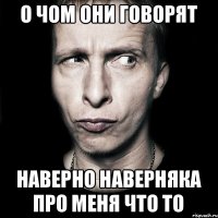 о чом они говорят наверно наверняка про меня что то