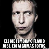  Ele me lembra o Flávio José, em algumas fotos.