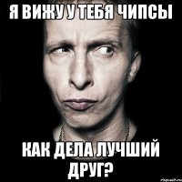 Я вижу у тебя чипсы Как дела лучший друг?