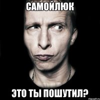 самойлюк это ты пошутил?