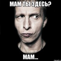 мам ты здесь? мам...