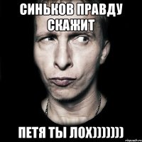 синьков прАвду скажит ПЕТЯ ТЫ ЛОХ)))))))