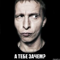  А тебе зачем?