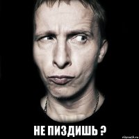  не пиздишь ?