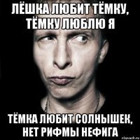 лёшка любит тёмку, тёмку люблю я тёмка любит солнышек, нет рифмы нефига