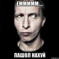 еммммм.... пашол нахуй