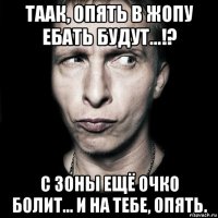 таак, опять в жопу ебать будут...!? с зоны ещё очко болит... и на тебе, опять.