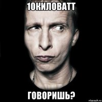 10киловатт говоришь?