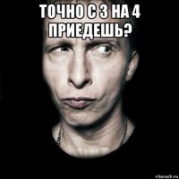 точно с 3 на 4 приедешь? 