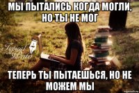 мы пытались когда могли, но ты не мог теперь ты пытаешься, но не можем мы