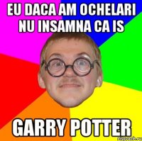 Eu daca am ochelari nu insamna ca is Garry potter