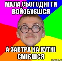 Мала сьогодні ти войобуєшся А завтра на кутні смієшся