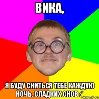 вика, я буду сниться тебе каждую ночь. сладких снов :*