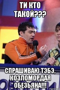 ти кто такой??? спрашиваю тэбэ, козломордая обезьяна!!!