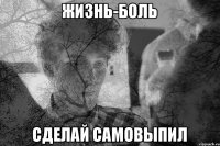 Жизнь-боль Сделай самовыпил